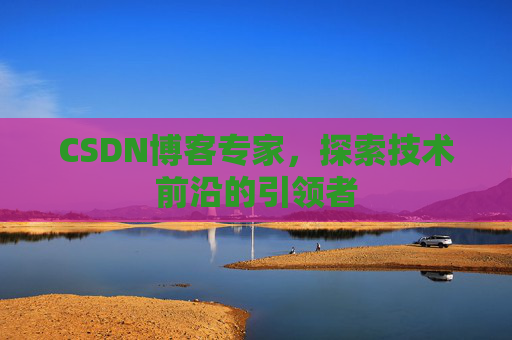 CSDN博客专家，探索技术前沿的引领者